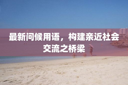 最新问候用语,构建亲近社会交流之桥梁