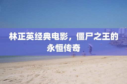 林正英经典电影，僵尸之王的永恒传奇