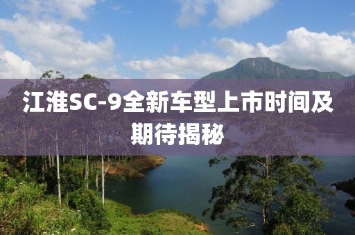 江淮SC-9全新车型上市时间及期待揭秘