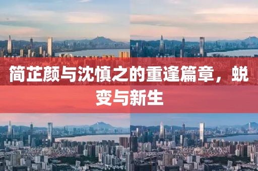 简芷颜与沈慎之的重逢篇章,蜕变与新生