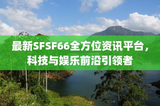 最新SFSF66全方位资讯平台,科技与娱乐前沿引领者