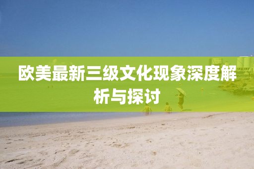 欧美最新三级文化现象深度解析与探讨
