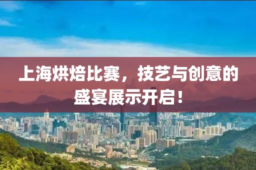 上海烘焙比赛，技艺与创意的盛宴展示开启！