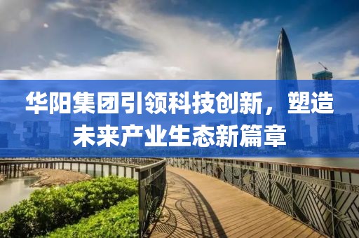 华阳集团引领科技创新，塑造未来产业生态新篇章
