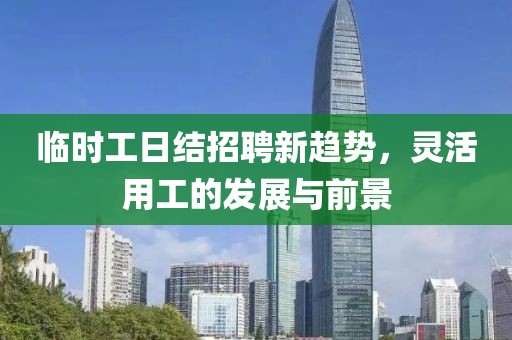 临时工日结招聘新趋势，灵活用工的发展与前景