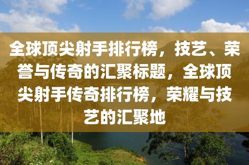 全球顶尖射手排行榜，技艺、荣誉与传奇的汇聚标题，全球顶尖射手传奇排行榜，荣耀与技艺的汇聚地