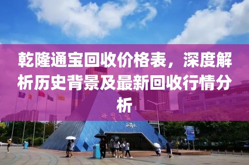 乾隆通宝回收价格表，深度解析历史背景及最新回收行情分析