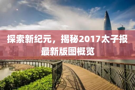 探索新纪元,揭秘2017太子报最新版图概览