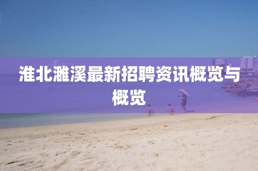 淮北濉溪最新招聘资讯概览与概览