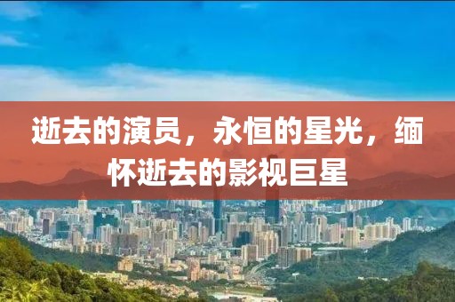 逝去的演员,永恒的星光,缅怀逝去的影视巨星