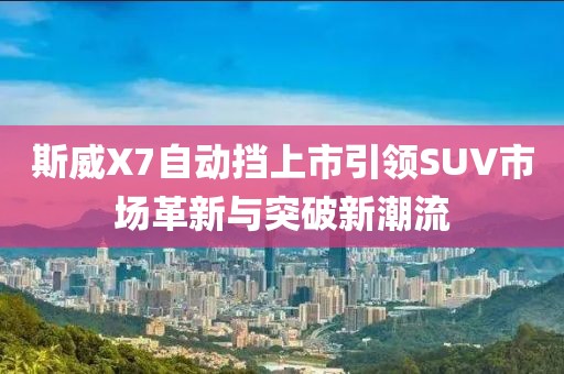 斯威X7自动挡上市引领SUV市场革新与突破新潮流