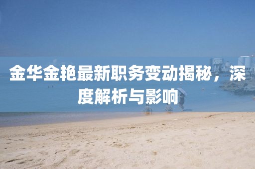金华金艳最新职务变动揭秘,深度解析与影响