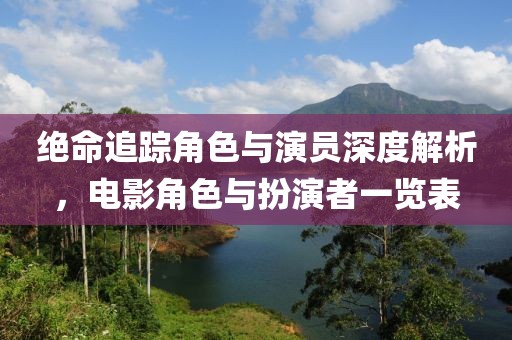 绝命追踪角色与演员深度解析，电影角色与扮演者一览表