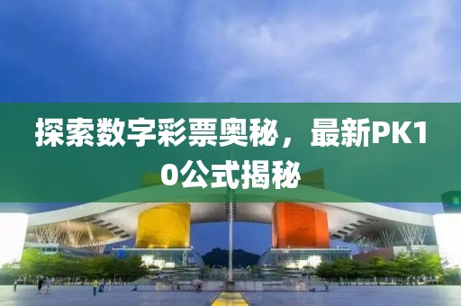 探索数字彩票奥秘,最新PK10公式揭秘
