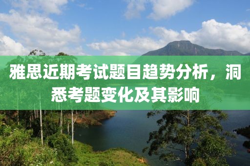 雅思近期考试题目趋势分析,洞悉考题变化及其影响