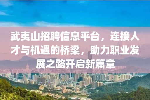 武夷山招聘信息平台,连接人才与机遇的桥梁,助力职业发展之路开启新篇章