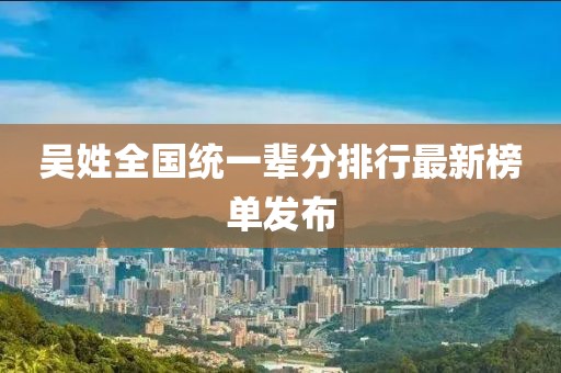 吴姓全国统一辈分排行最新榜单发布