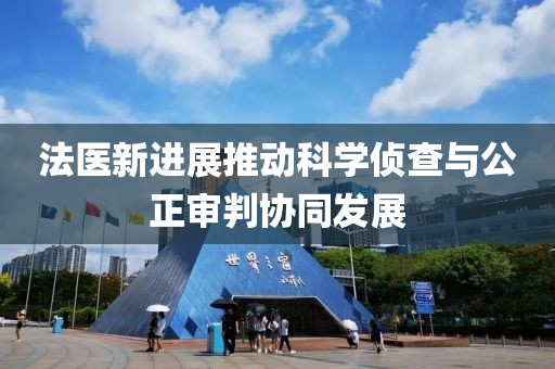 法医新进展推动科学侦查与公正审判协同发展
