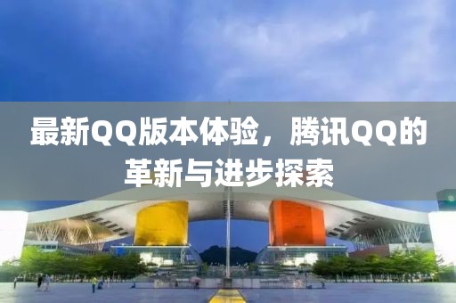 最新QQ版本体验，腾讯QQ的革新与进步探索