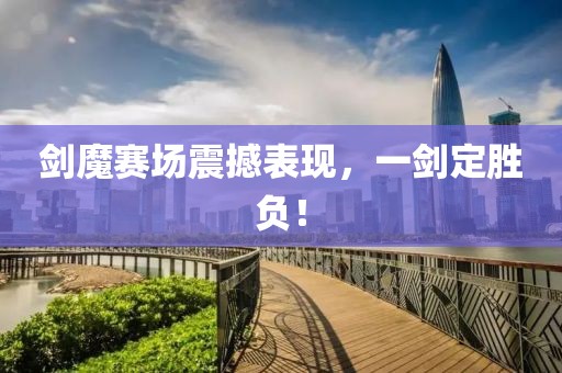 剑魔赛场震撼表现,一剑定胜负!