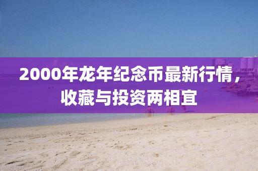 2000年龙年纪念币最新行情,收藏与投资两相宜
