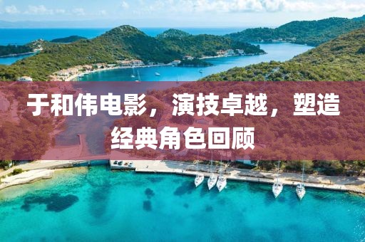 于和伟电影，演技卓越，塑造经典角色回顾