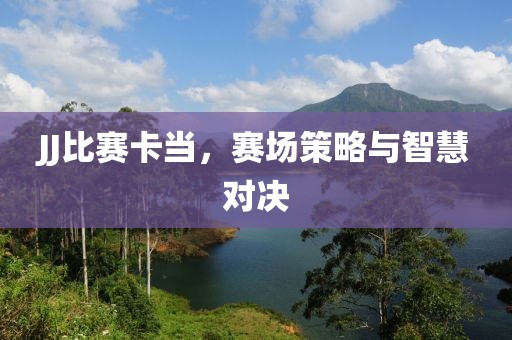 JJ比赛卡当，赛场策略与智慧对决