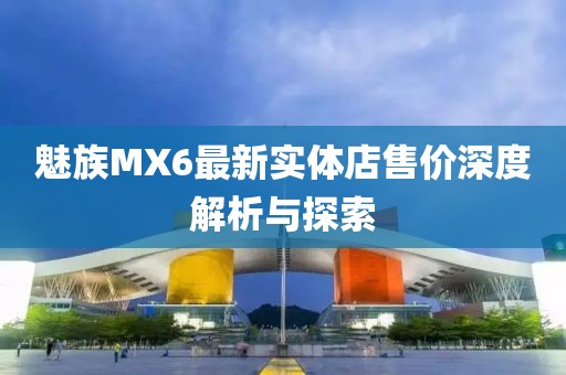 魅族MX6最新实体店售价深度解析与探索