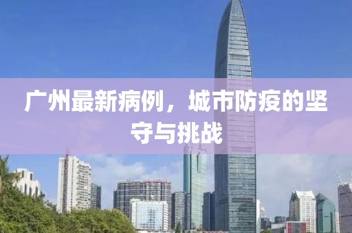广州最新病例，城市防疫的坚守与挑战