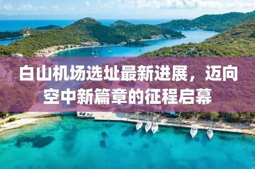 白山机场选址最新进展，迈向空中新篇章的征程启幕
