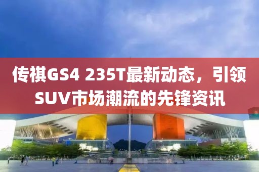 传祺GS4 235T最新动态，引领SUV市场潮流的先锋资讯