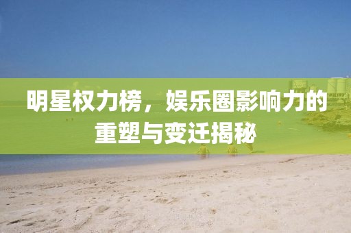 明星权力榜，娱乐圈影响力的重塑与变迁揭秘