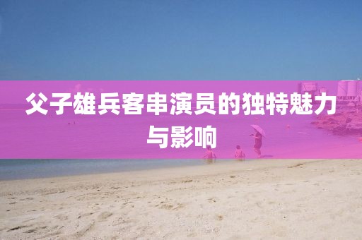 父子雄兵客串演员的独特魅力与影响