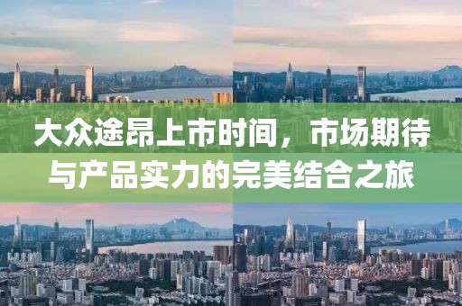 大众途昂上市时间，市场期待与产品实力的完美结合之旅