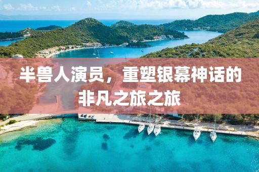 半兽人演员，重塑银幕神话的非凡之旅之旅