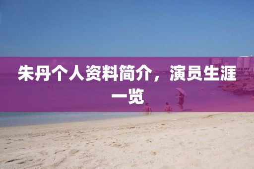 朱丹个人资料简介，演员生涯一览