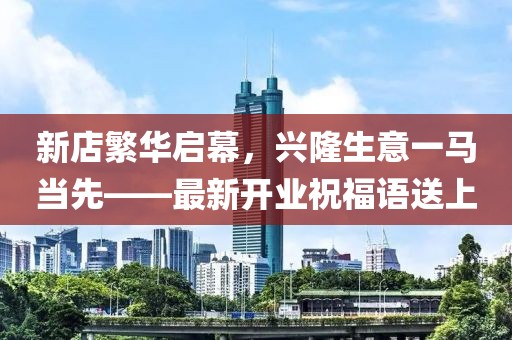 新店繁华启幕，兴隆生意一马当先——最新开业祝福语送上