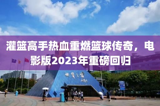 灌篮高手热血重燃篮球传奇，电影版2023年重磅回归