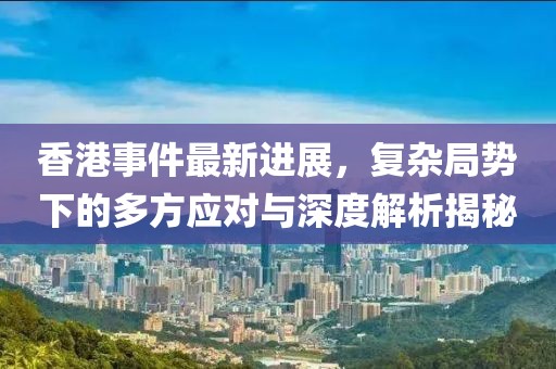 香港事件最新进展，复杂局势下的多方应对与深度解析揭秘