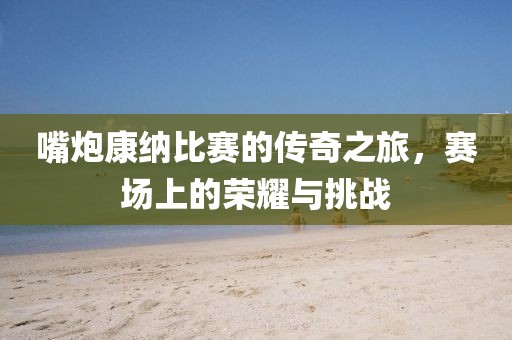 嘴炮康纳比赛的传奇之旅，赛场上的荣耀与挑战