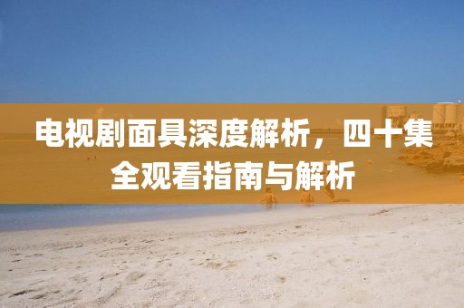 电视剧面具深度解析，四十集全观看指南与解析