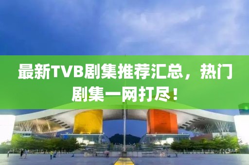 最新TVB剧集推荐汇总，热门剧集一网打尽！