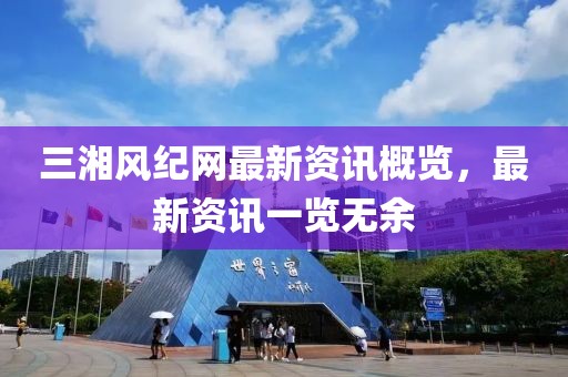 三湘风纪网最新资讯概览，最新资讯一览无余