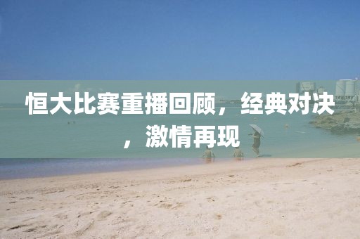 恒大比赛重播回顾，经典对决，激情再现