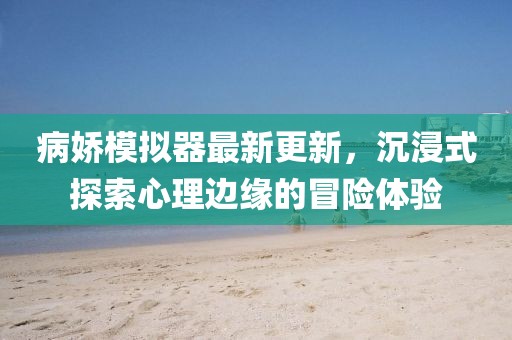 病娇模拟器最新更新，沉浸式探索心理边缘的冒险体验