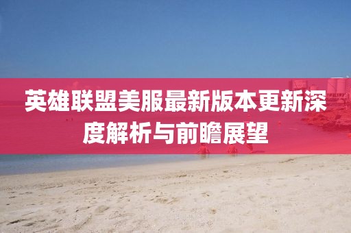 英雄联盟美服最新版本更新深度解析与前瞻展望