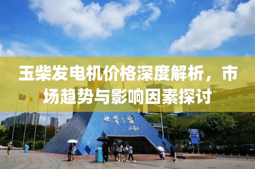 玉柴发电机价格深度解析，市场趋势与影响因素探讨