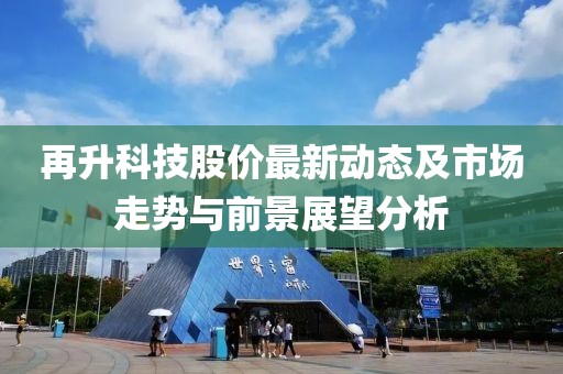 再升科技股价最新动态及市场走势与前景展望分析