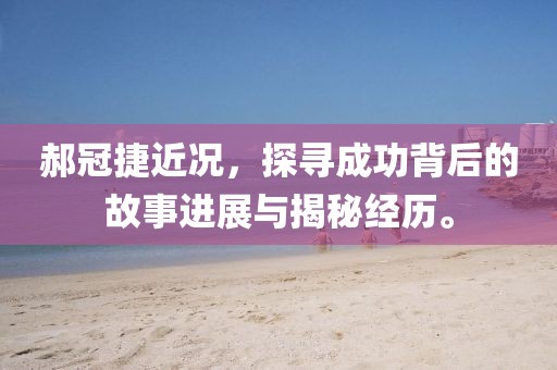 郝冠捷近况,探寻成功背后的故事进展与揭秘经历。