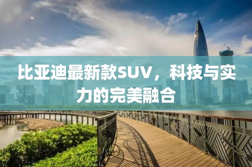 比亚迪最新款SUV,科技与实力的完美融合